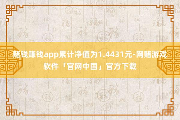 赌钱赚钱app累计净值为1.4431元-网赌游戏软件「官网中国」官方下载