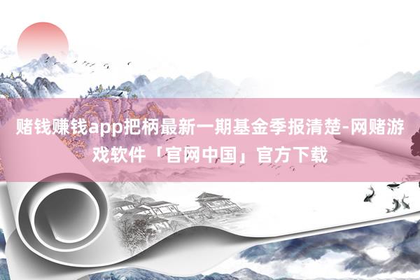 赌钱赚钱app把柄最新一期基金季报清楚-网赌游戏软件「官网中国」官方下载