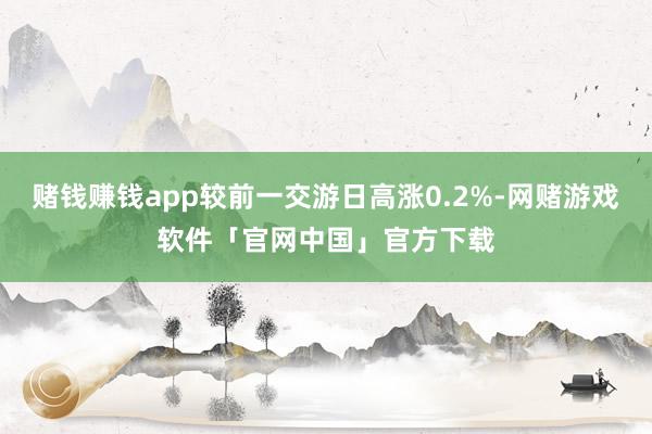 赌钱赚钱app较前一交游日高涨0.2%-网赌游戏软件「官网中国」官方下载