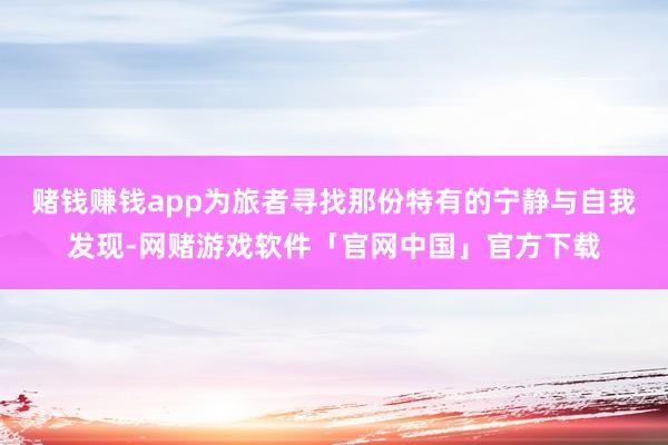 赌钱赚钱app为旅者寻找那份特有的宁静与自我发现-网赌游戏软件「官网中国」官方下载