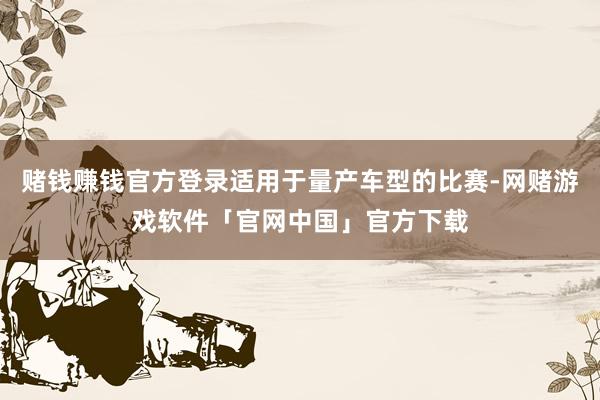 赌钱赚钱官方登录适用于量产车型的比赛-网赌游戏软件「官网中国」官方下载