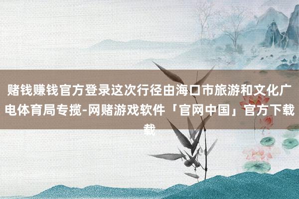 赌钱赚钱官方登录这次行径由海口市旅游和文化广电体育局专揽-网赌游戏软件「官网中国」官方下载