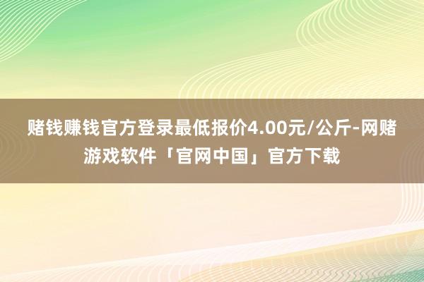 赌钱赚钱官方登录最低报价4.00元/公斤-网赌游戏软件「官网中国」官方下载