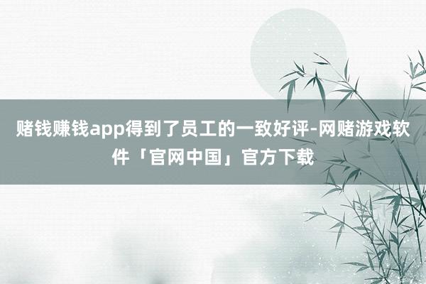 赌钱赚钱app得到了员工的一致好评-网赌游戏软件「官网中国」官方下载