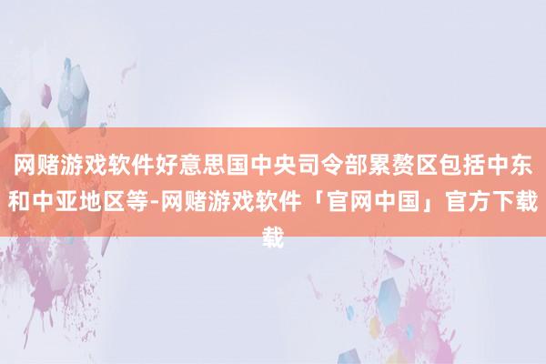 网赌游戏软件好意思国中央司令部累赘区包括中东和中亚地区等-网赌游戏软件「官网中国」官方下载