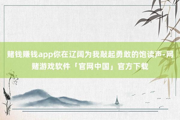 赌钱赚钱app你在辽阔为我敲起勇敢的饱读声-网赌游戏软件「官网中国」官方下载