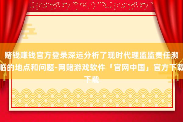 赌钱赚钱官方登录深远分析了现时代理监监责任濒临的地点和问题-网赌游戏软件「官网中国」官方下载