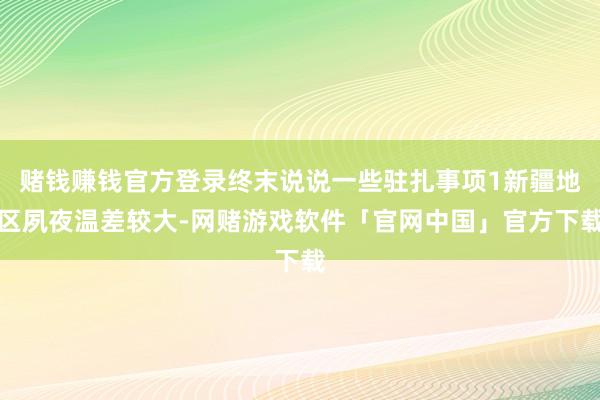 赌钱赚钱官方登录终末说说一些驻扎事项1新疆地区夙夜温差较大-网赌游戏软件「官网中国」官方下载
