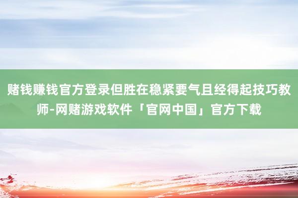 赌钱赚钱官方登录但胜在稳紧要气且经得起技巧教师-网赌游戏软件「官网中国」官方下载