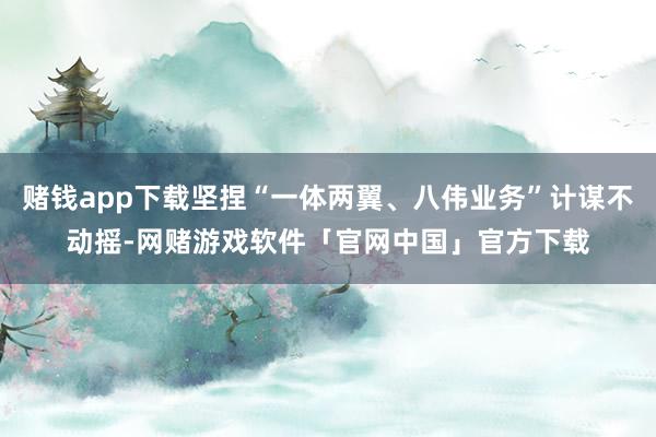 赌钱app下载坚捏“一体两翼、八伟业务”计谋不动摇-网赌游戏软件「官网中国」官方下载