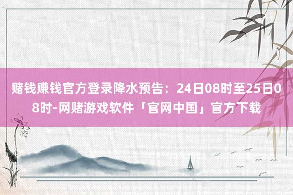 赌钱赚钱官方登录降水预告：24日08时至25日08时-网赌游戏软件「官网中国」官方下载