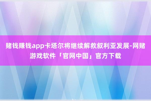 赌钱赚钱app卡塔尔将继续解救叙利亚发展-网赌游戏软件「官网中国」官方下载