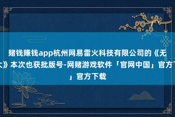 赌钱赚钱app杭州网易雷火科技有限公司的《无穷大》本次也获批版号-网赌游戏软件「官网中国」官方下载