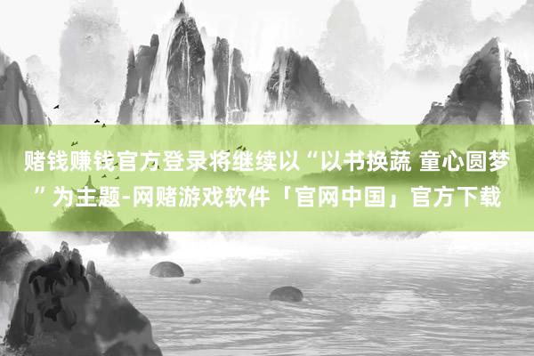 赌钱赚钱官方登录将继续以“以书换蔬 童心圆梦”为主题-网赌游戏软件「官网中国」官方下载