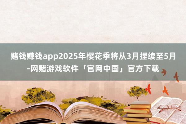 赌钱赚钱app2025年樱花季将从3月捏续至5月-网赌游戏软件「官网中国」官方下载