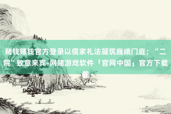 赌钱赚钱官方登录以儒家礼法凝筑巍峨门庭；“二院”致意来宾-网赌游戏软件「官网中国」官方下载