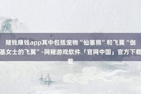赌钱赚钱app其中包括宠物“仙塞熊”和飞翼“伽基女士的飞翼”-网赌游戏软件「官网中国」官方下载