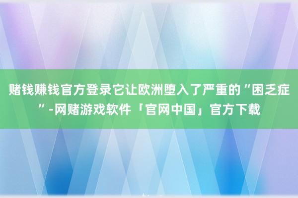 赌钱赚钱官方登录它让欧洲堕入了严重的“困乏症”-网赌游戏软件「官网中国」官方下载