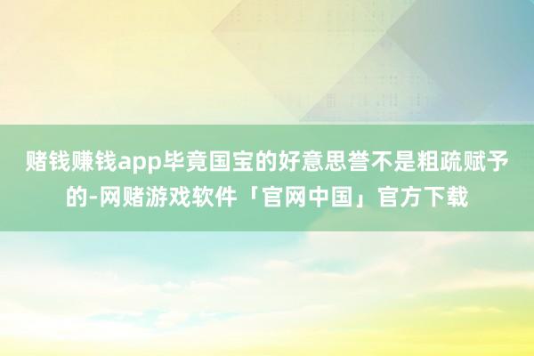 赌钱赚钱app毕竟国宝的好意思誉不是粗疏赋予的-网赌游戏软件「官网中国」官方下载