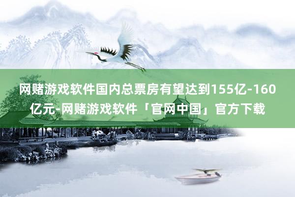 网赌游戏软件国内总票房有望达到155亿-160亿元-网赌游戏软件「官网中国」官方下载