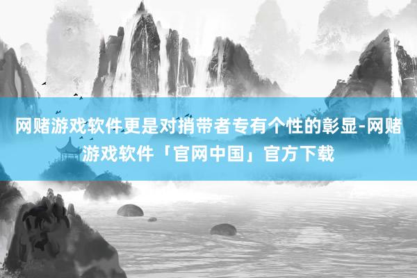 网赌游戏软件更是对捎带者专有个性的彰显-网赌游戏软件「官网中国」官方下载