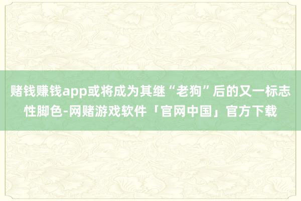 赌钱赚钱app或将成为其继“老狗”后的又一标志性脚色-网赌游戏软件「官网中国」官方下载