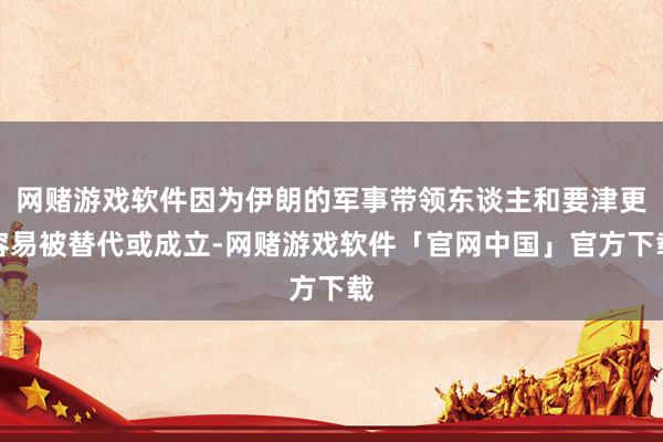 网赌游戏软件因为伊朗的军事带领东谈主和要津更容易被替代或成立-网赌游戏软件「官网中国」官方下载