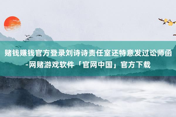 赌钱赚钱官方登录刘诗诗责任室还特意发过讼师函-网赌游戏软件「官网中国」官方下载