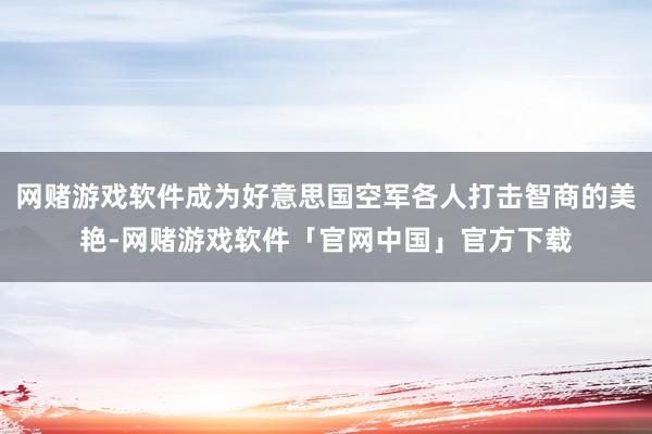 网赌游戏软件成为好意思国空军各人打击智商的美艳-网赌游戏软件「官网中国」官方下载