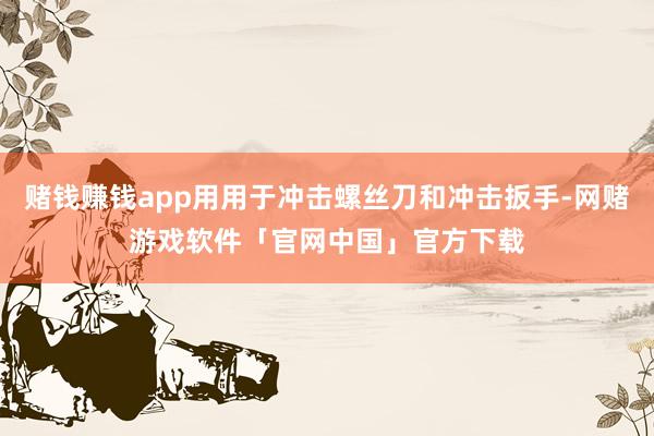 赌钱赚钱app用用于冲击螺丝刀和冲击扳手-网赌游戏软件「官网中国」官方下载