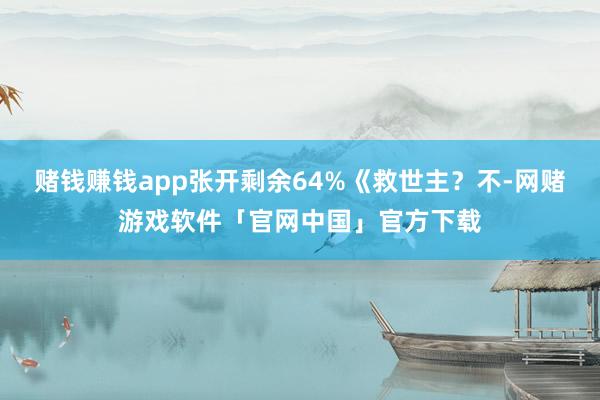 赌钱赚钱app张开剩余64%《救世主？不-网赌游戏软件「官网中国」官方下载