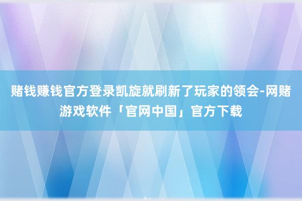 赌钱赚钱官方登录凯旋就刷新了玩家的领会-网赌游戏软件「官网中国」官方下载