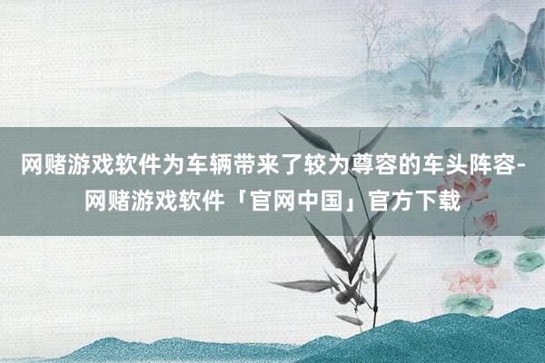 网赌游戏软件为车辆带来了较为尊容的车头阵容-网赌游戏软件「官网中国」官方下载