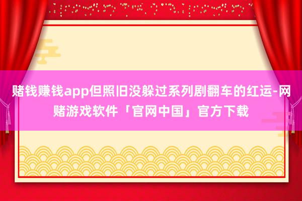 赌钱赚钱app但照旧没躲过系列剧翻车的红运-网赌游戏软件「官网中国」官方下载