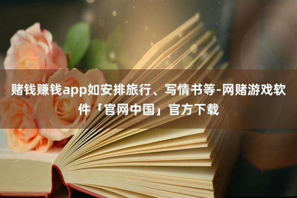 赌钱赚钱app如安排旅行、写情书等-网赌游戏软件「官网中国」官方下载