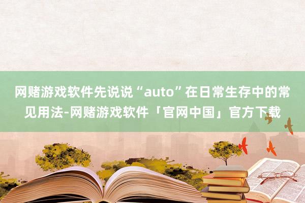 网赌游戏软件先说说“auto”在日常生存中的常见用法-网赌游戏软件「官网中国」官方下载