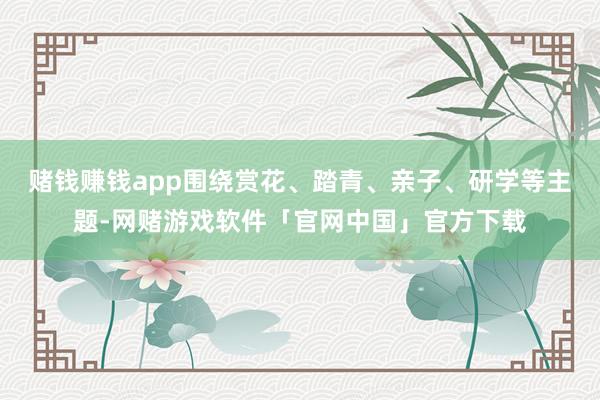 赌钱赚钱app围绕赏花、踏青、亲子、研学等主题-网赌游戏软件「官网中国」官方下载