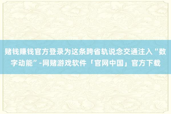 赌钱赚钱官方登录为这条跨省轨说念交通注入“数字动能”-网赌游戏软件「官网中国」官方下载