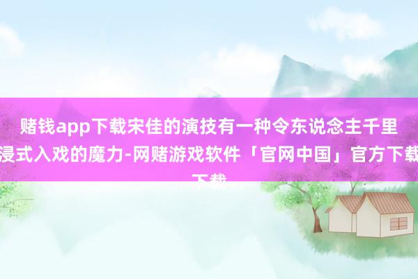 赌钱app下载宋佳的演技有一种令东说念主千里浸式入戏的魔力-网赌游戏软件「官网中国」官方下载