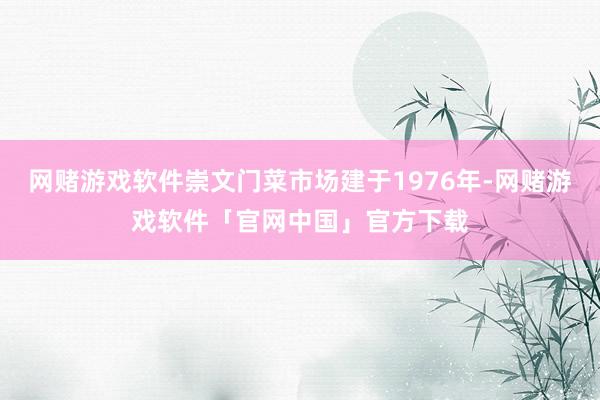 网赌游戏软件崇文门菜市场建于1976年-网赌游戏软件「官网中国」官方下载
