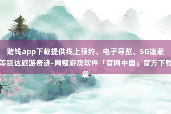 赌钱app下载提供线上预约、电子导览、5G遮蔽等贤达旅游奇迹-网赌游戏软件「官网中国」官方下载