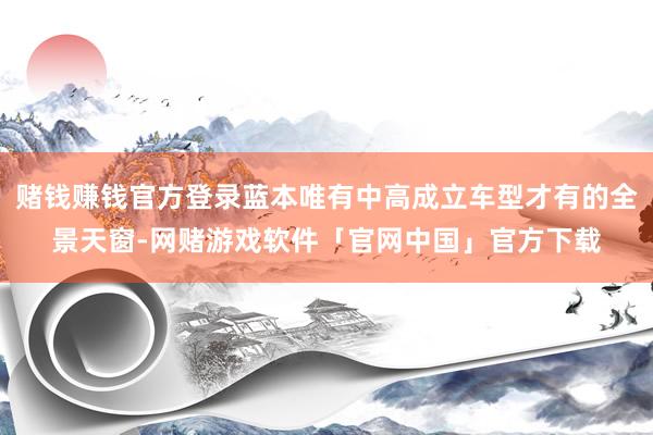赌钱赚钱官方登录蓝本唯有中高成立车型才有的全景天窗-网赌游戏软件「官网中国」官方下载
