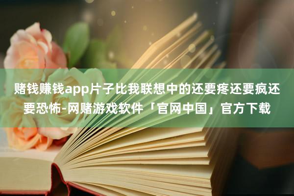 赌钱赚钱app片子比我联想中的还要疼还要疯还要恐怖-网赌游戏软件「官网中国」官方下载