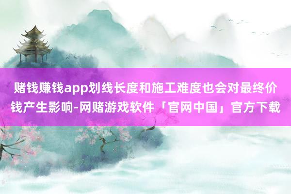 赌钱赚钱app划线长度和施工难度也会对最终价钱产生影响-网赌游戏软件「官网中国」官方下载
