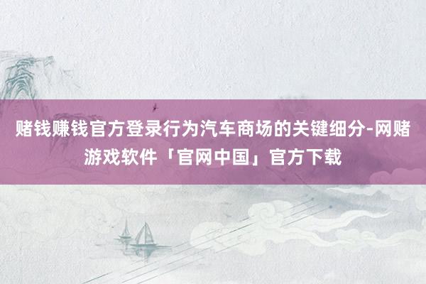 赌钱赚钱官方登录行为汽车商场的关键细分-网赌游戏软件「官网中国」官方下载