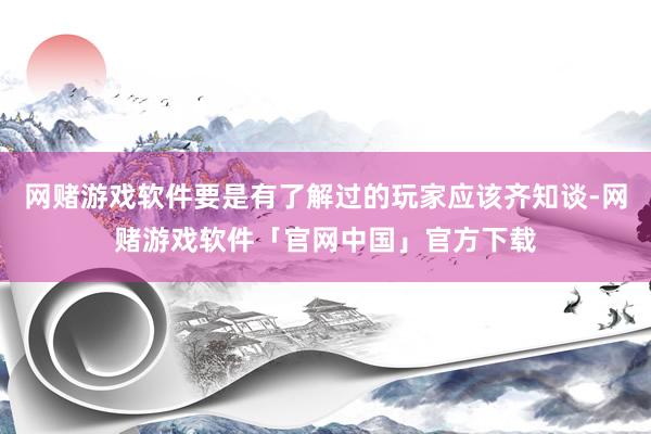 网赌游戏软件要是有了解过的玩家应该齐知谈-网赌游戏软件「官网中国」官方下载