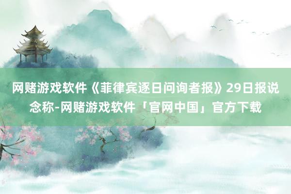 网赌游戏软件《菲律宾逐日问询者报》29日报说念称-网赌游戏软件「官网中国」官方下载