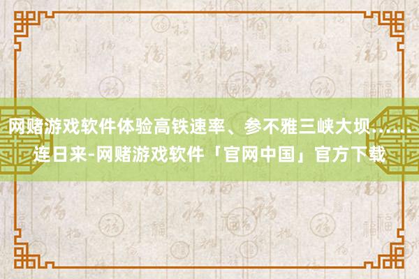 网赌游戏软件体验高铁速率、参不雅三峡大坝……连日来-网赌游戏软件「官网中国」官方下载