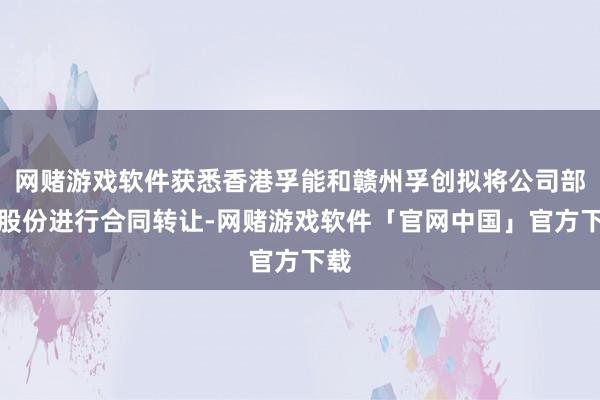 网赌游戏软件获悉香港孚能和赣州孚创拟将公司部分股份进行合同转让-网赌游戏软件「官网中国」官方下载