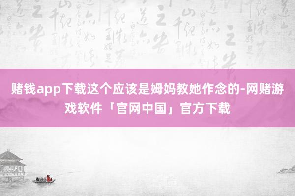 赌钱app下载这个应该是姆妈教她作念的-网赌游戏软件「官网中国」官方下载